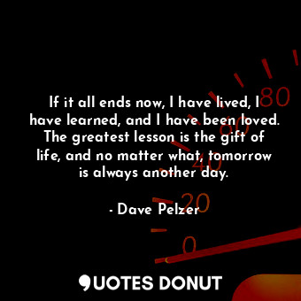  If it all ends now, I have lived, I have learned, and I have been loved. The gre... - Dave Pelzer - Quotes Donut