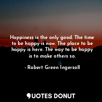  Happiness is the only good. The time to be happy is now. The place to be happy i... - Robert Green Ingersoll - Quotes Donut