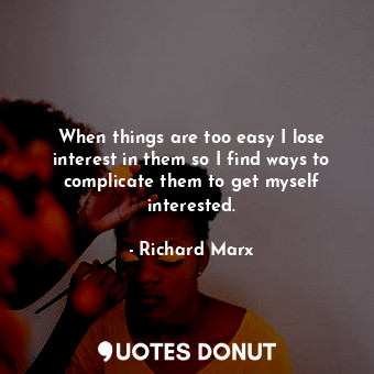  When things are too easy I lose interest in them so I find ways to complicate th... - Richard Marx - Quotes Donut