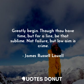  Greatly begin. Though thou have time, but for a line, be that sublime. Not failu... - James Russell Lowell - Quotes Donut