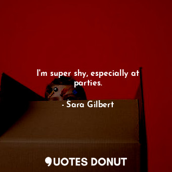  I&#39;m super shy, especially at parties.... - Sara Gilbert - Quotes Donut