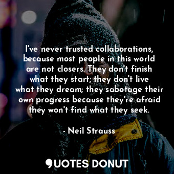 I've never trusted collaborations, because most people in this world are not closers. They don't finish what they start; they don't live what they dream; they sabotage their own progress because they're afraid they won't find what they seek.