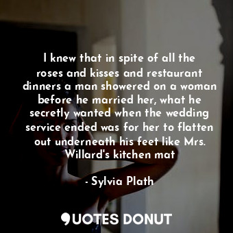 I knew that in spite of all the roses and kisses and restaurant dinners a man showered on a woman before he married her, what he secretly wanted when the wedding service ended was for her to flatten out underneath his feet like Mrs. Willard's kitchen mat