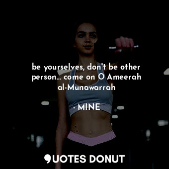  be yourselves, don't be other person... come on O Ameerah al-Munawarrah... - MINE - Quotes Donut
