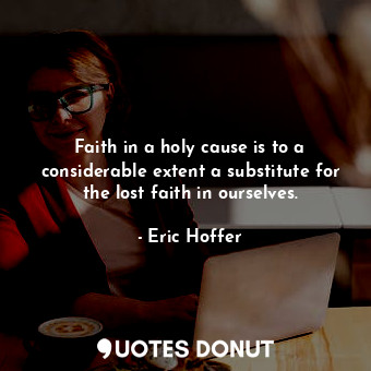 Faith in a holy cause is to a considerable extent a substitute for the lost faith in ourselves.