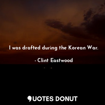 I was drafted during the Korean War.