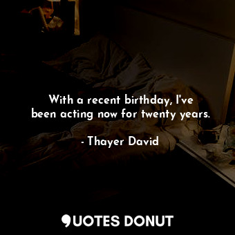  With a recent birthday, I&#39;ve been acting now for twenty years.... - Thayer David - Quotes Donut