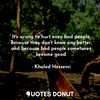 It's wrong to hurt even bad people. Because they don't know any better, and because bad people sometimes become good.