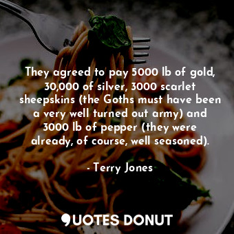  They agreed to pay 5000 lb of gold, 30,000 of silver, 3000 scarlet sheepskins (t... - Terry Jones - Quotes Donut