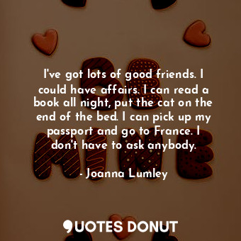  I&#39;ve got lots of good friends. I could have affairs. I can read a book all n... - Joanna Lumley - Quotes Donut