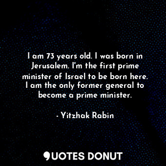  I am 73 years old. I was born in Jerusalem. I&#39;m the first prime minister of ... - Yitzhak Rabin - Quotes Donut