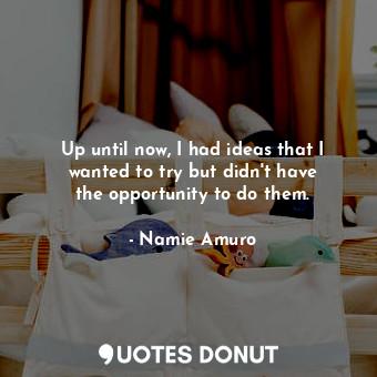  Up until now, I had ideas that I wanted to try but didn&#39;t have the opportuni... - Namie Amuro - Quotes Donut