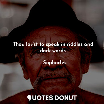 Thou lov'st to speak in riddles and dark words.