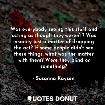  Was everybody seeing this stuff and acting as though they weren't? Was insanity ... - Susanna Kaysen - Quotes Donut