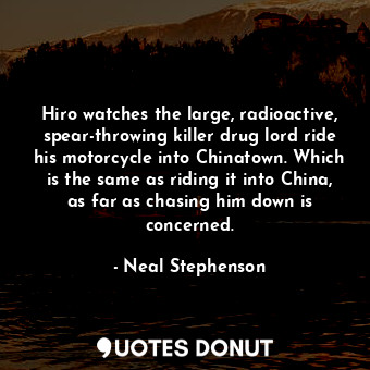 Hiro watches the large, radioactive, spear-throwing killer drug lord ride his motorcycle into Chinatown. Which is the same as riding it into China, as far as chasing him down is concerned.