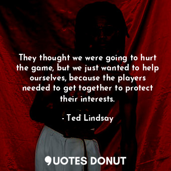  They thought we were going to hurt the game, but we just wanted to help ourselve... - Ted Lindsay - Quotes Donut