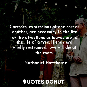 Caresses, expressions of one sort or another, are necessary to the life of the affections as leaves are to the life of a tree. If they are wholly restrained, love will die at the roots.