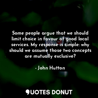  Some people argue that we should limit choice in favour of good local services. ... - John Hutton - Quotes Donut