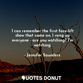  I can remember the first face-lift show that came on. I rang up everyone - are y... - Jennifer Saunders - Quotes Donut