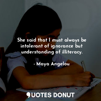  She said that I must always be intolerant of ignorance but understanding of illi... - Maya Angelou - Quotes Donut