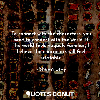  To connect with the characters, you need to connect with the world. If the world... - Shawn Levy - Quotes Donut