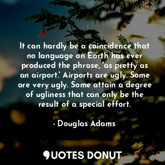 It can hardly be a coincidence that no language on Earth has ever produced the phrase, 'as pretty as an airport.' Airports are ugly. Some are very ugly. Some attain a degree of ugliness that can only be the result of a special effort.