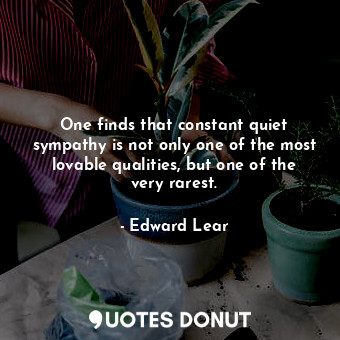 One finds that constant quiet sympathy is not only one of the most lovable qualities, but one of the very rarest.