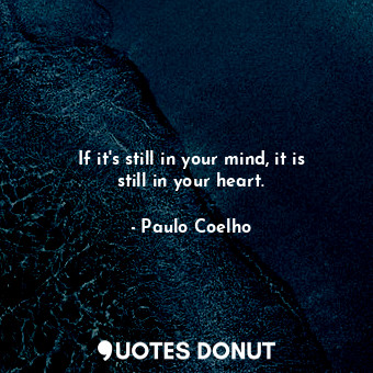 If it's still in your mind, it is still in your heart.