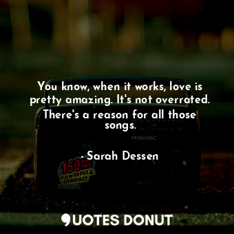  You know, when it works, love is pretty amazing. It's not overrated. There's a r... - Sarah Dessen - Quotes Donut