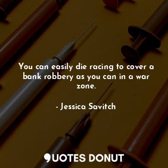  You can easily die racing to cover a bank robbery as you can in a war zone.... - Jessica Savitch - Quotes Donut