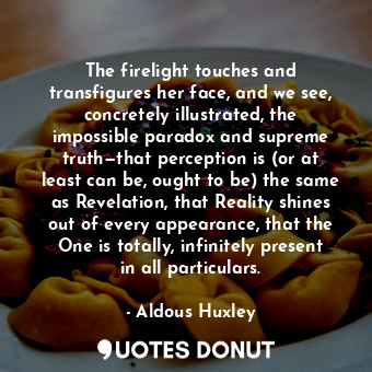  The firelight touches and transfigures her face, and we see, concretely illustra... - Aldous Huxley - Quotes Donut