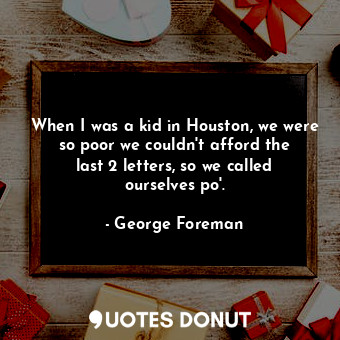 When I was a kid in Houston, we were so poor we couldn&#39;t afford the last 2 letters, so we called ourselves po&#39;.