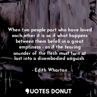 When two people part who have loved each other it is as if what happens between them befell in a great emptiness - as if the tearing asunder of the flesh must turn at last into a disembodied anguish.