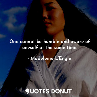  One cannot be humble and aware of oneself at the same time.... - Madeleine L&#039;Engle - Quotes Donut