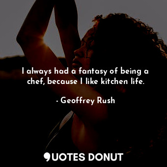 I always had a fantasy of being a chef, because I like kitchen life.