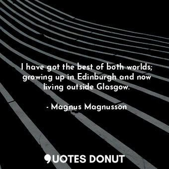  I have got the best of both worlds; growing up in Edinburgh and now living outsi... - Magnus Magnusson - Quotes Donut