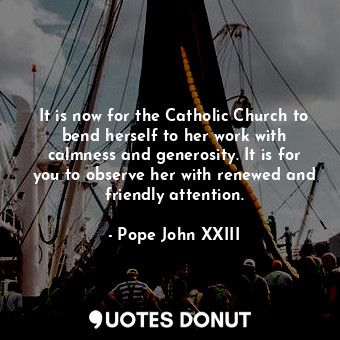  It is now for the Catholic Church to bend herself to her work with calmness and ... - Pope John XXIII - Quotes Donut