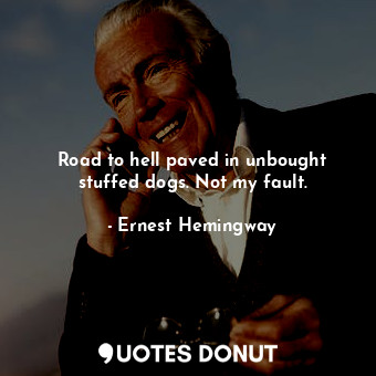  Road to hell paved in unbought stuffed dogs. Not my fault.... - Ernest Hemingway - Quotes Donut