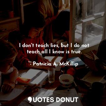 I don't teach lies, but I do not teach all I know is true.