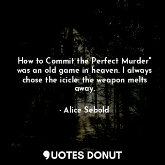 How to Commit the Perfect Murder" was an old game in heaven. I always chose the icicle: the weapon melts away.