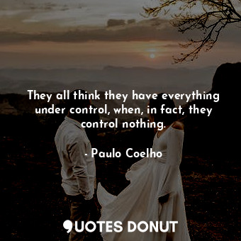 They all think they have everything under control, when, in fact, they control nothing.