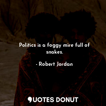 Politics is a foggy mire full of snakes.