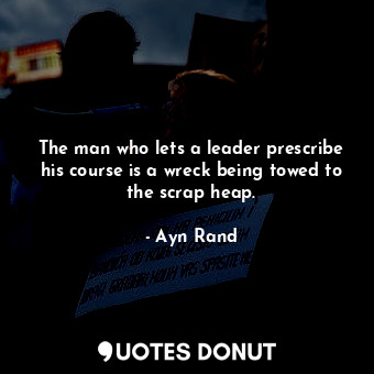  The man who lets a leader prescribe his course is a wreck being towed to the scr... - Ayn Rand - Quotes Donut