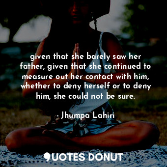  given that she barely saw her father, given that she continued to measure out he... - Jhumpa Lahiri - Quotes Donut