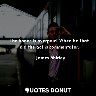  The honor is overpaid, When he that did the act is commentator.... - James Shirley - Quotes Donut