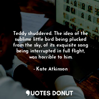  Teddy shuddered. The idea of the sublime little bird being plucked from the sky,... - Kate Atkinson - Quotes Donut