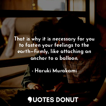  That is why it is necessary for you to fasten your feelings to the earth—firmly,... - Haruki Murakami - Quotes Donut