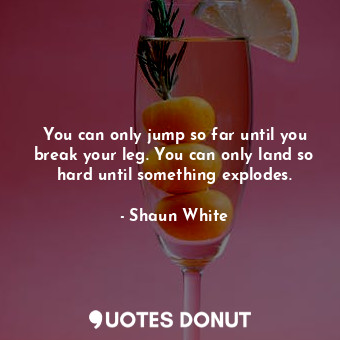  You can only jump so far until you break your leg. You can only land so hard unt... - Shaun White - Quotes Donut