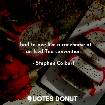  ... had to pee like a racehorse at an Iced Tea convention.... - Stephen Colbert - Quotes Donut