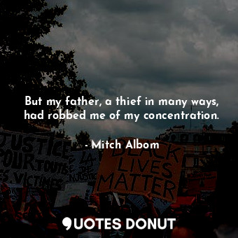  But my father, a thief in many ways, had robbed me of my concentration.... - Mitch Albom - Quotes Donut